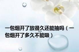 一包烟开了放很久还能抽吗（一包烟开了多久不能吸）