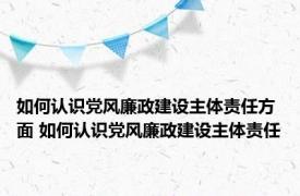 如何认识党风廉政建设主体责任方面 如何认识党风廉政建设主体责任