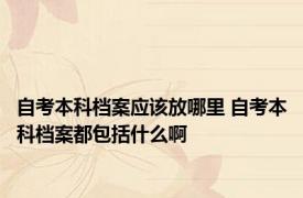 自考本科档案应该放哪里 自考本科档案都包括什么啊