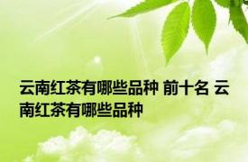 云南红茶有哪些品种 前十名 云南红茶有哪些品种