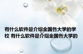 有什么软件是介绍全国各大学的学校 有什么软件是介绍全国各大学的