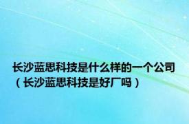 长沙蓝思科技是什么样的一个公司（长沙蓝思科技是好厂吗）