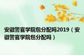 安徽警官学院包分配吗2019（安徽警官学院包分配吗）