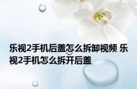 乐视2手机后盖怎么拆卸视频 乐视2手机怎么拆开后盖