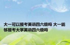 大一可以报考英语四六级吗 大一能够报考大学英语四六级吗