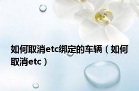 如何取消etc绑定的车辆（如何取消etc）