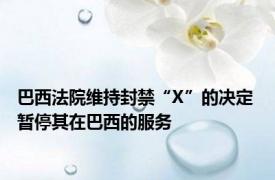 巴西法院维持封禁“X”的决定 暂停其在巴西的服务