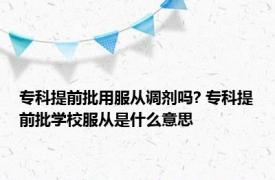 专科提前批用服从调剂吗? 专科提前批学校服从是什么意思