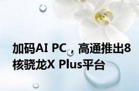 加码AI PC，高通推出8核骁龙X Plus平台