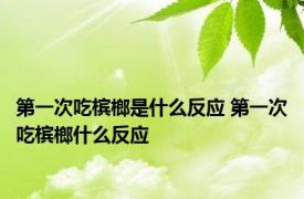 第一次吃槟榔是什么反应 第一次吃槟榔什么反应