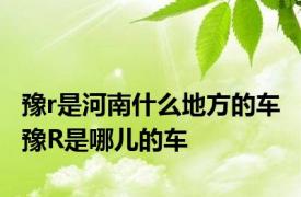 豫r是河南什么地方的车 豫R是哪儿的车