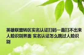 英雄联盟转区实名认证扫码一直扫不出来人脸识别界面 实名认证怎么跳过人脸识别