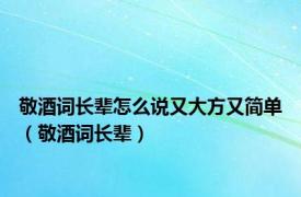 敬酒词长辈怎么说又大方又简单（敬酒词长辈）