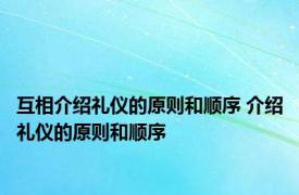 互相介绍礼仪的原则和顺序 介绍礼仪的原则和顺序