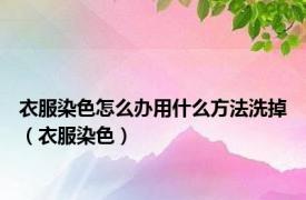 衣服染色怎么办用什么方法洗掉（衣服染色）