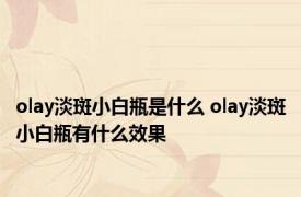 olay淡斑小白瓶是什么 olay淡斑小白瓶有什么效果