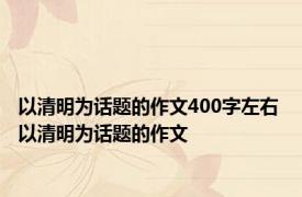 以清明为话题的作文400字左右 以清明为话题的作文 