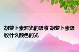 胡萝卜素对光的吸收 胡萝卜素吸收什么颜色的光