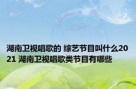 湖南卫视唱歌的 综艺节目叫什么2021 湖南卫视唱歌类节目有哪些