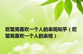 巨蟹男喜欢一个人的表现知乎（巨蟹男喜欢一个人的表现）