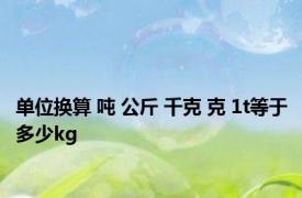 单位换算 吨 公斤 千克 克 1t等于多少kg