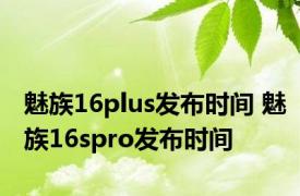 魅族16plus发布时间 魅族16spro发布时间