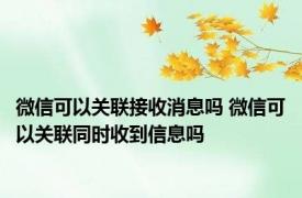 微信可以关联接收消息吗 微信可以关联同时收到信息吗