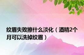 纹眉失败擦什么淡化（酒精2个月可以洗掉纹眉）