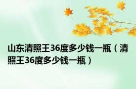 山东清照王36度多少钱一瓶（清照王36度多少钱一瓶）