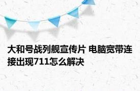 大和号战列舰宣传片 电脑宽带连接出现711怎么解决