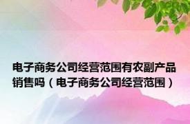 电子商务公司经营范围有农副产品销售吗（电子商务公司经营范围）