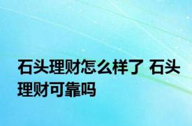 石头理财怎么样了 石头理财可靠吗