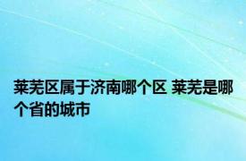 莱芜区属于济南哪个区 莱芜是哪个省的城市