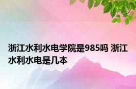 浙江水利水电学院是985吗 浙江水利水电是几本