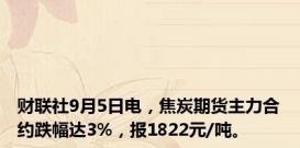 财联社9月5日电，焦炭期货主力合约跌幅达3%，报1822元/吨。