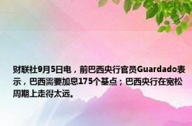 财联社9月5日电，前巴西央行官员Guardado表示，巴西需要加息175个基点；巴西央行在宽松周期上走得太远。