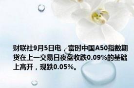 财联社9月5日电，富时中国A50指数期货在上一交易日夜盘收跌0.09%的基础上高开，现跌0.05%。