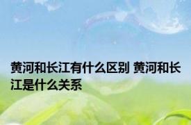 黄河和长江有什么区别 黄河和长江是什么关系