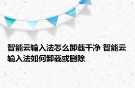 智能云输入法怎么卸载干净 智能云输入法如何卸载或删除