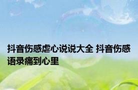 抖音伤感虐心说说大全 抖音伤感语录痛到心里