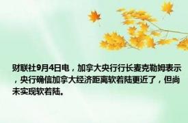 财联社9月4日电，加拿大央行行长麦克勒姆表示，央行确信加拿大经济距离软着陆更近了，但尚未实现软着陆。