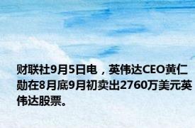 财联社9月5日电，英伟达CEO黄仁勋在8月底9月初卖出2760万美元英伟达股票。