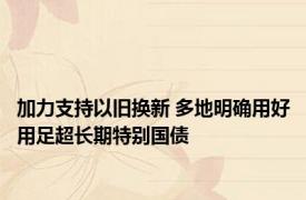 加力支持以旧换新 多地明确用好用足超长期特别国债