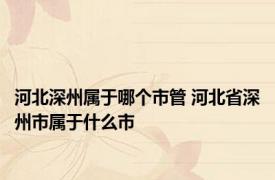 河北深州属于哪个市管 河北省深州市属于什么市