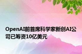 OpenAI前首席科学家新创AI公司已筹资10亿美元