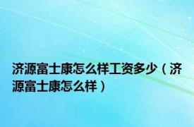 济源富士康怎么样工资多少（济源富士康怎么样）