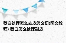 茭白处理怎么去皮怎么切(图文教程) 茭白怎么处理剥皮