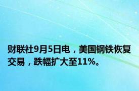 财联社9月5日电，美国钢铁恢复交易，跌幅扩大至11%。