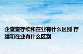 企查查存续和在业有什么区别 存续和在业有什么区别