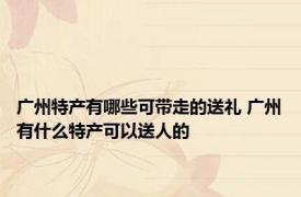 广州特产有哪些可带走的送礼 广州有什么特产可以送人的